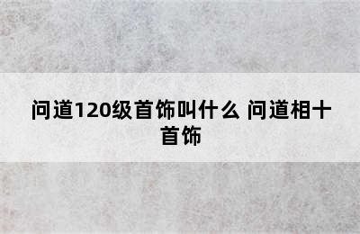 问道120级首饰叫什么 问道相十首饰